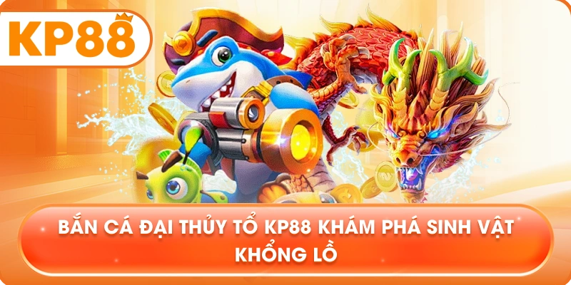 Bắn Cá Đại Thủy Tổ KP88 khám phá sinh vật khổng lồ