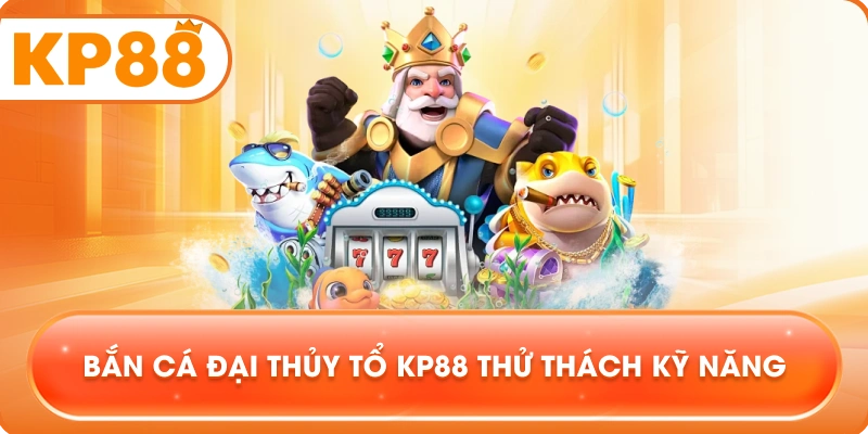 Bắn Cá Đại Thủy Tổ KP88 thử thách kỹ năng